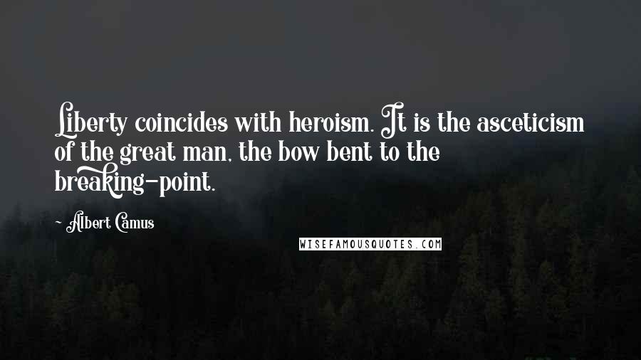 Albert Camus Quotes: Liberty coincides with heroism. It is the asceticism of the great man, the bow bent to the breaking-point.