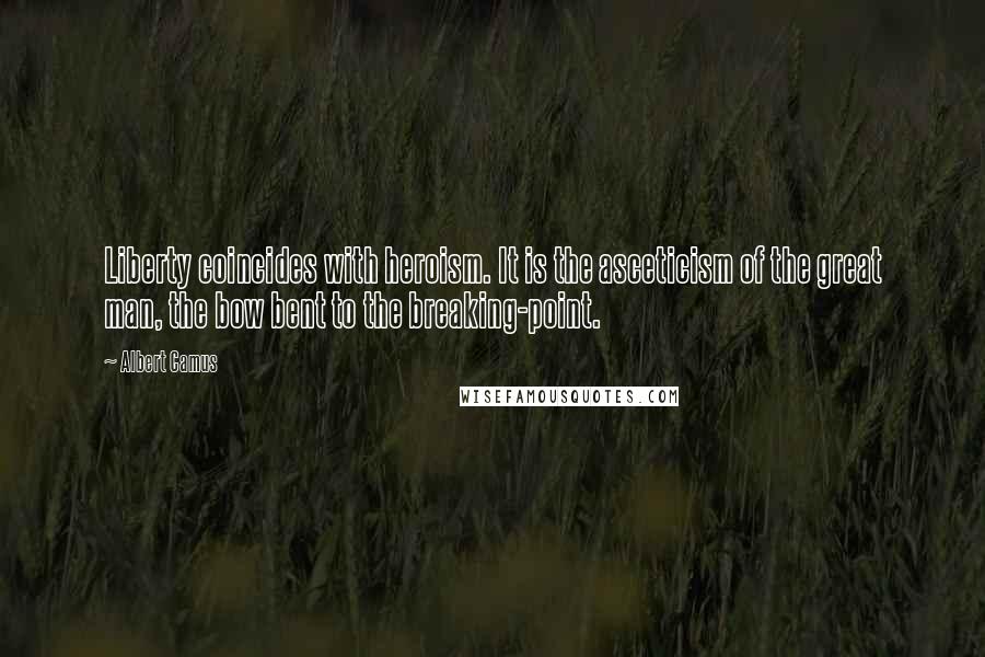 Albert Camus Quotes: Liberty coincides with heroism. It is the asceticism of the great man, the bow bent to the breaking-point.