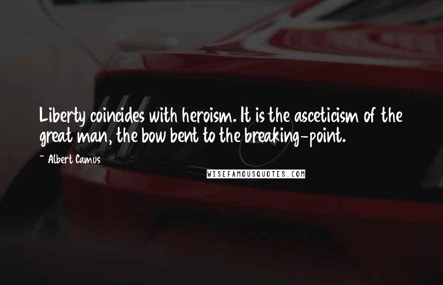 Albert Camus Quotes: Liberty coincides with heroism. It is the asceticism of the great man, the bow bent to the breaking-point.