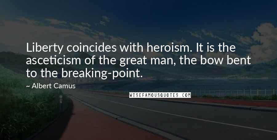 Albert Camus Quotes: Liberty coincides with heroism. It is the asceticism of the great man, the bow bent to the breaking-point.