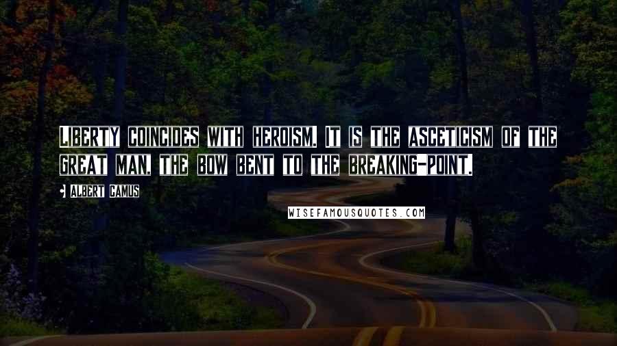 Albert Camus Quotes: Liberty coincides with heroism. It is the asceticism of the great man, the bow bent to the breaking-point.