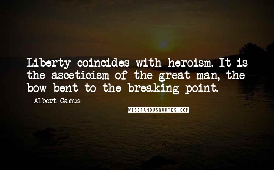 Albert Camus Quotes: Liberty coincides with heroism. It is the asceticism of the great man, the bow bent to the breaking-point.