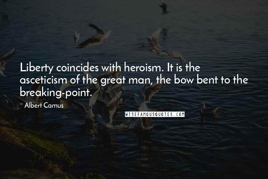 Albert Camus Quotes: Liberty coincides with heroism. It is the asceticism of the great man, the bow bent to the breaking-point.