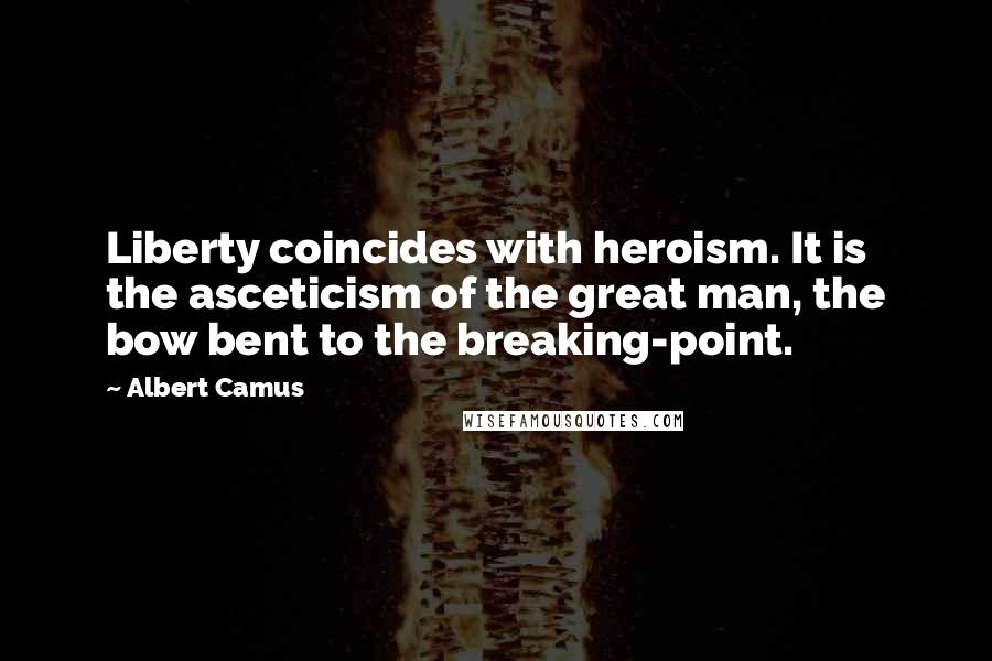 Albert Camus Quotes: Liberty coincides with heroism. It is the asceticism of the great man, the bow bent to the breaking-point.