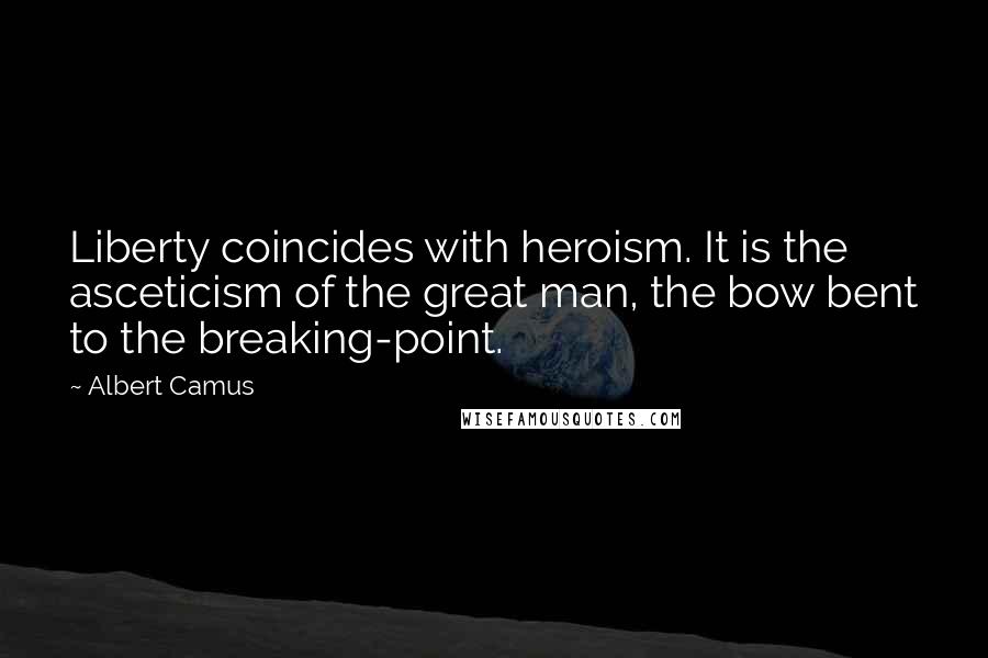 Albert Camus Quotes: Liberty coincides with heroism. It is the asceticism of the great man, the bow bent to the breaking-point.