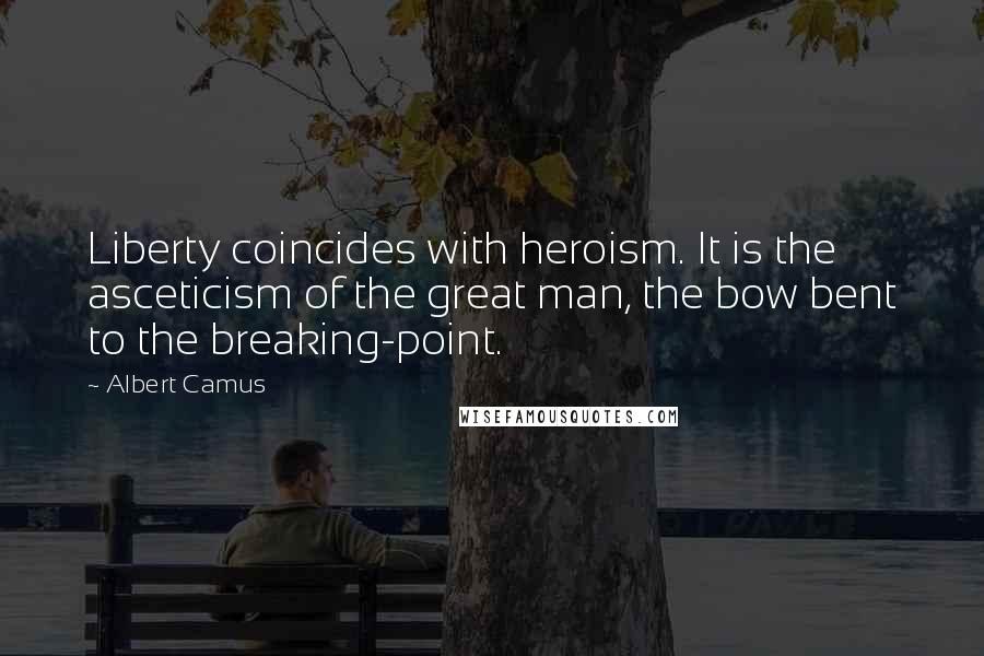 Albert Camus Quotes: Liberty coincides with heroism. It is the asceticism of the great man, the bow bent to the breaking-point.