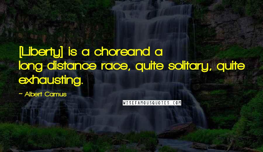 Albert Camus Quotes: [Liberty] is a choreand a long-distance race, quite solitary, quite exhausting.