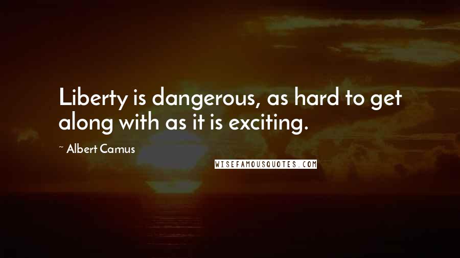 Albert Camus Quotes: Liberty is dangerous, as hard to get along with as it is exciting.