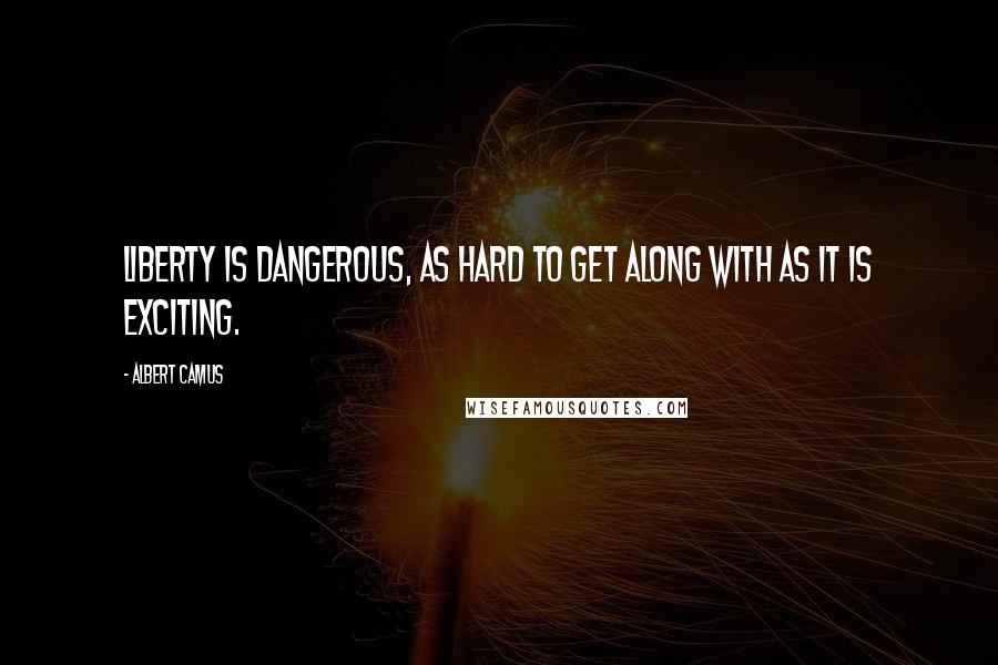 Albert Camus Quotes: Liberty is dangerous, as hard to get along with as it is exciting.