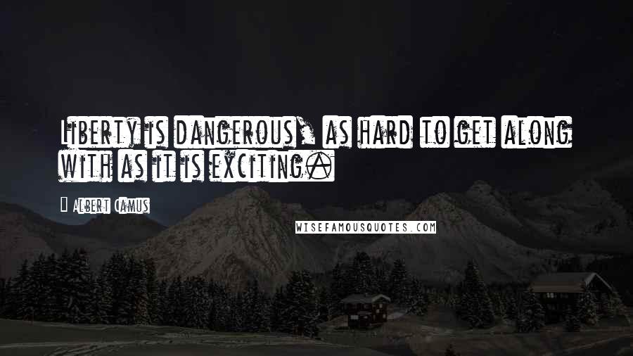 Albert Camus Quotes: Liberty is dangerous, as hard to get along with as it is exciting.