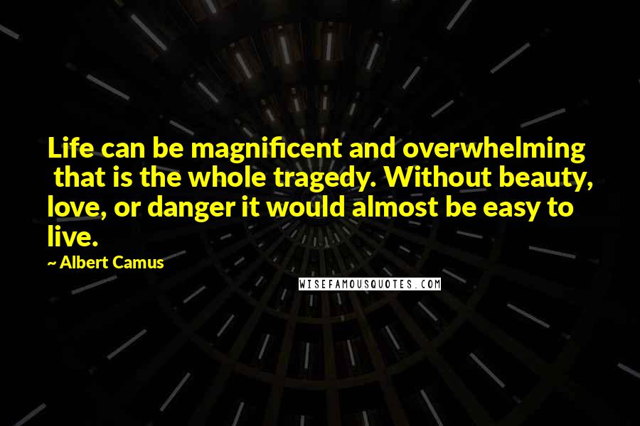 Albert Camus Quotes: Life can be magnificent and overwhelming that is the whole tragedy. Without beauty, love, or danger it would almost be easy to live.