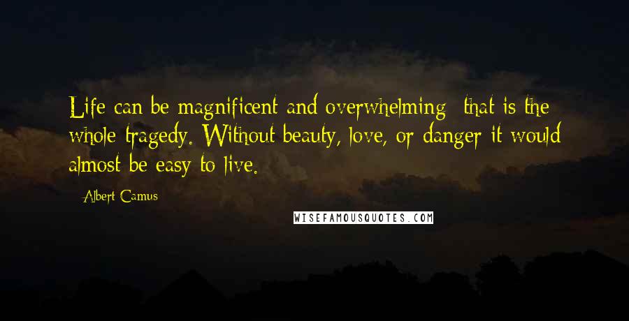 Albert Camus Quotes: Life can be magnificent and overwhelming  that is the whole tragedy. Without beauty, love, or danger it would almost be easy to live.