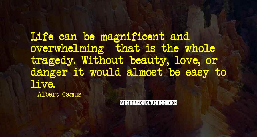 Albert Camus Quotes: Life can be magnificent and overwhelming  that is the whole tragedy. Without beauty, love, or danger it would almost be easy to live.