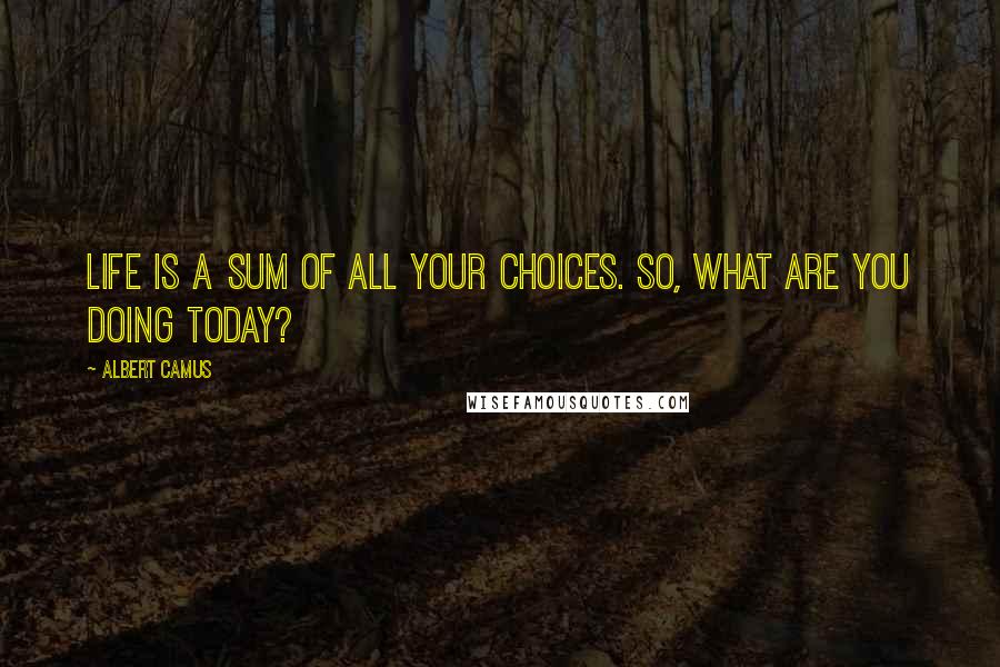 Albert Camus Quotes: Life is a sum of all your choices. So, what are you doing today?