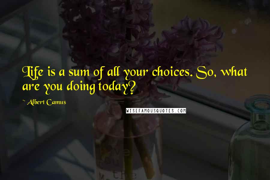 Albert Camus Quotes: Life is a sum of all your choices. So, what are you doing today?