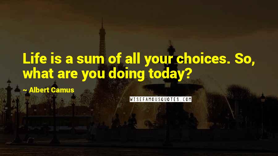 Albert Camus Quotes: Life is a sum of all your choices. So, what are you doing today?