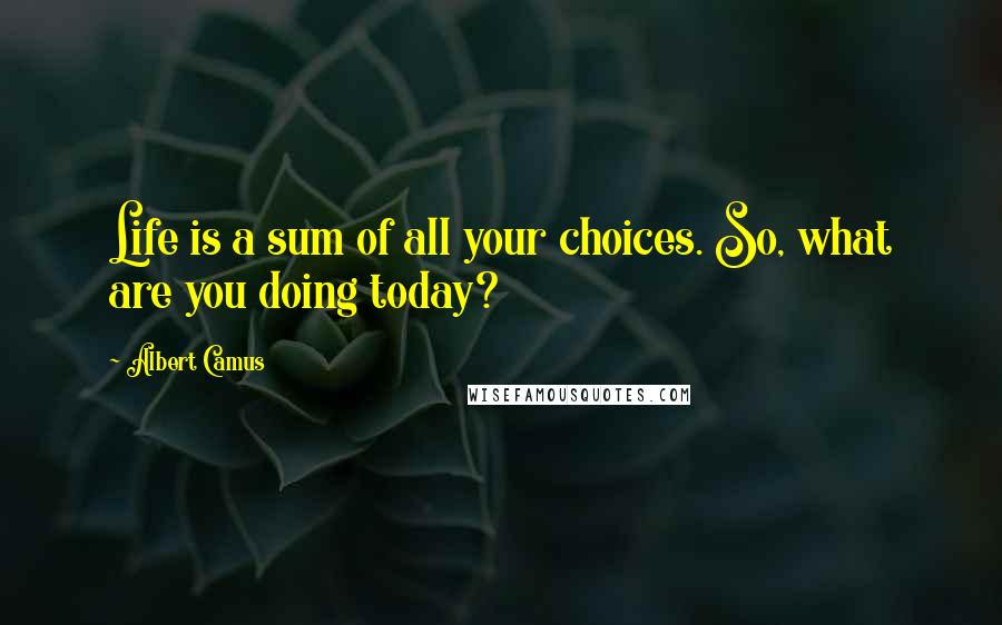 Albert Camus Quotes: Life is a sum of all your choices. So, what are you doing today?