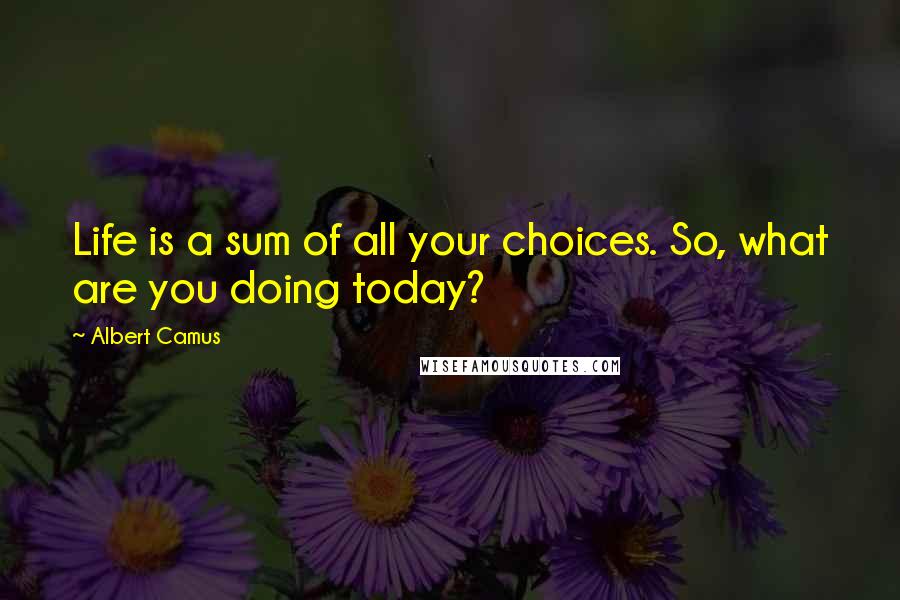 Albert Camus Quotes: Life is a sum of all your choices. So, what are you doing today?