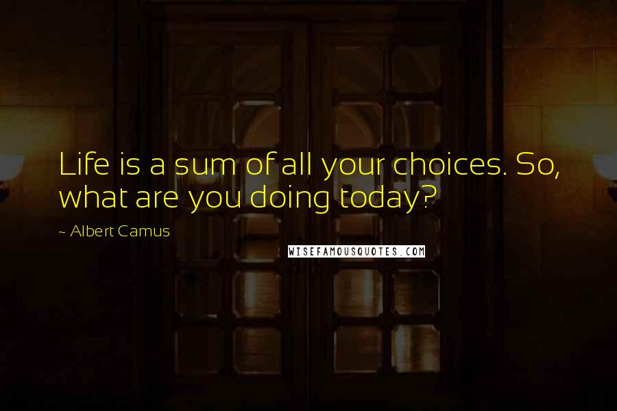 Albert Camus Quotes: Life is a sum of all your choices. So, what are you doing today?