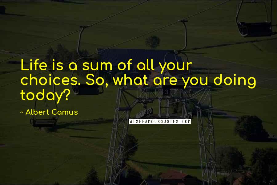 Albert Camus Quotes: Life is a sum of all your choices. So, what are you doing today?