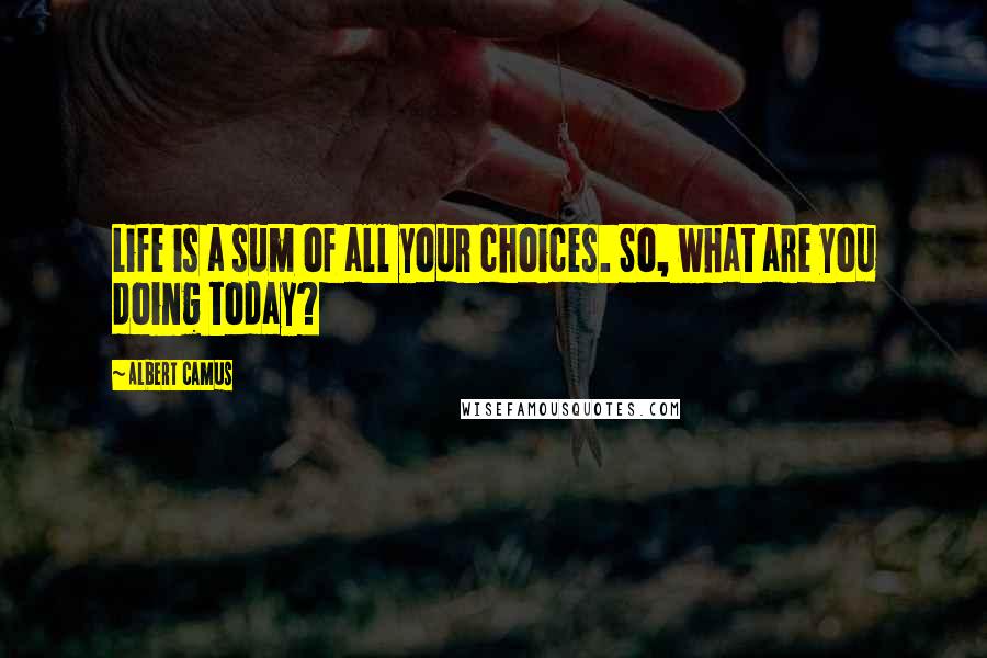 Albert Camus Quotes: Life is a sum of all your choices. So, what are you doing today?