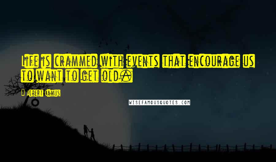 Albert Camus Quotes: Life is crammed with events that encourage us to want to get old.