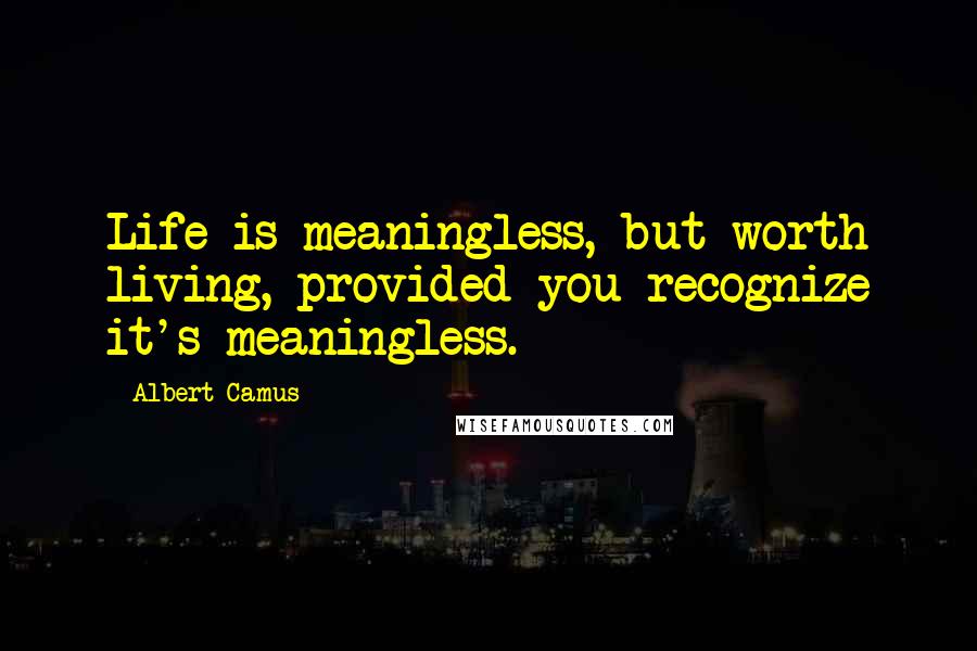 Albert Camus Quotes: Life is meaningless, but worth living, provided you recognize it's meaningless.