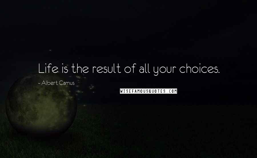 Albert Camus Quotes: Life is the result of all your choices.