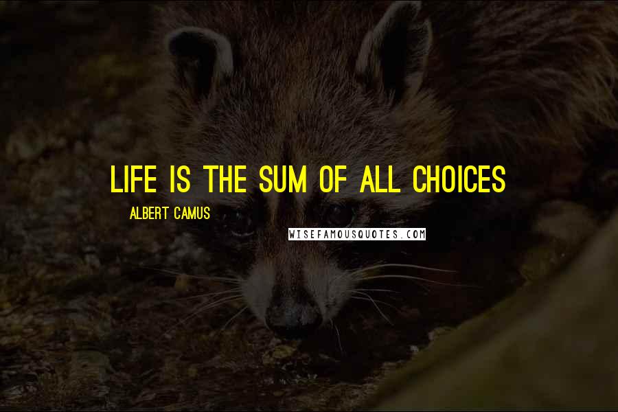 Albert Camus Quotes: Life is the sum of all choices