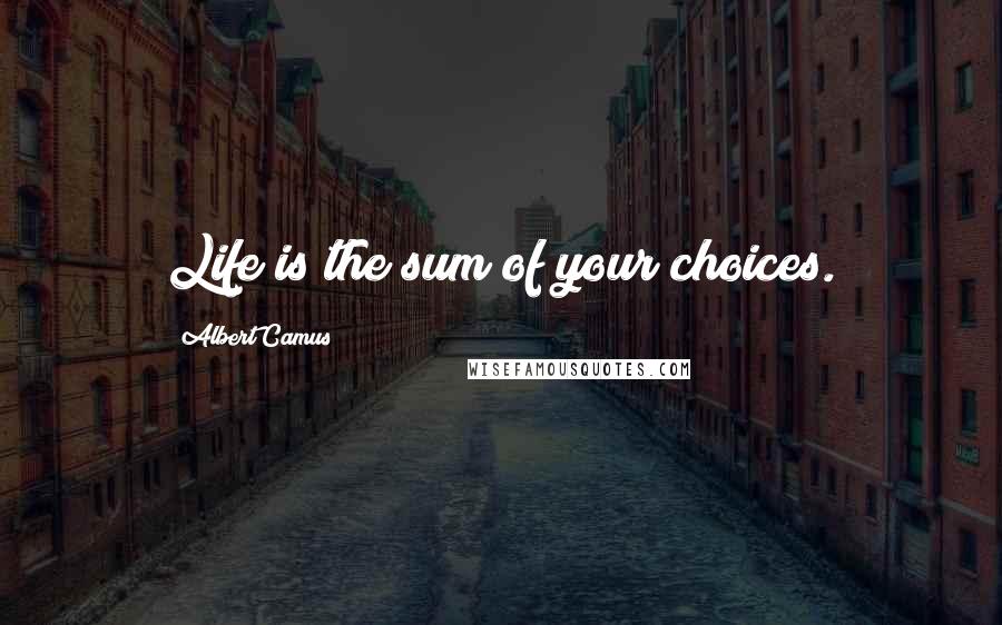 Albert Camus Quotes: Life is the sum of your choices.