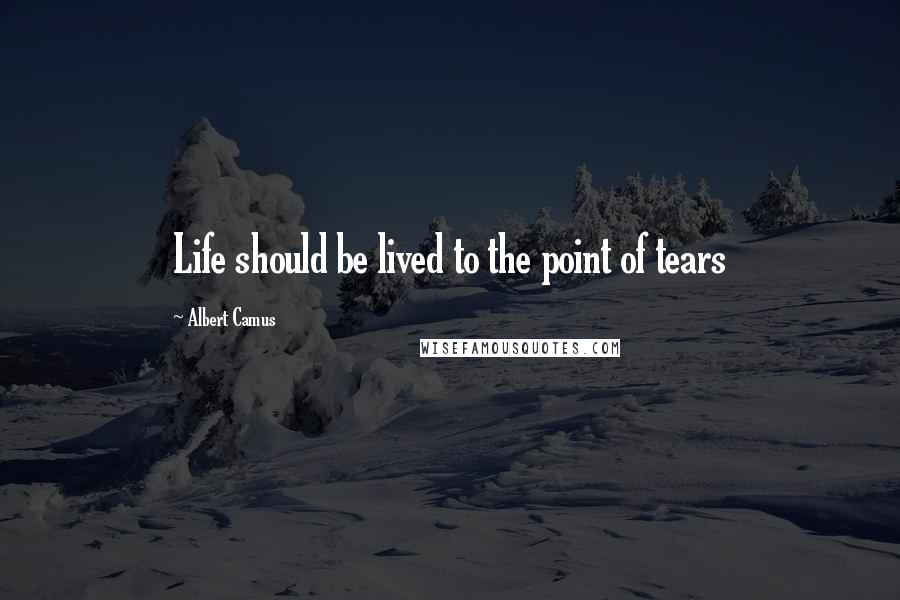 Albert Camus Quotes: Life should be lived to the point of tears