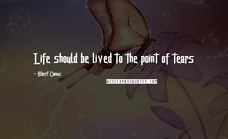 Albert Camus Quotes: Life should be lived to the point of tears