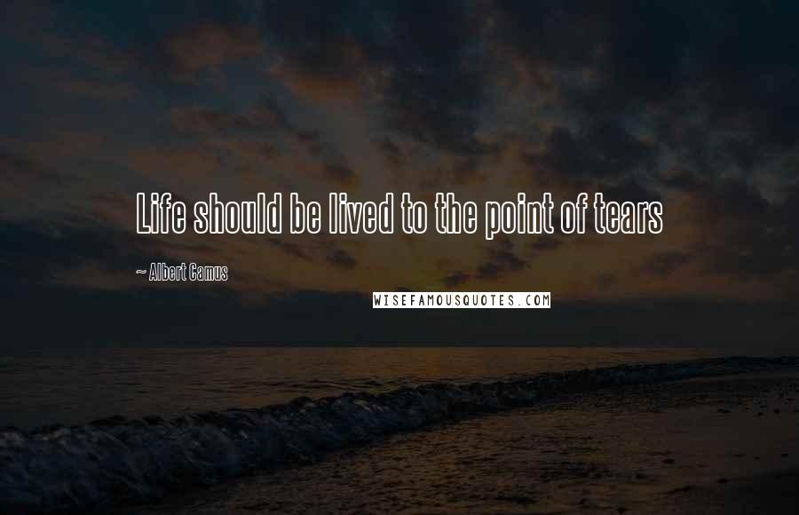 Albert Camus Quotes: Life should be lived to the point of tears