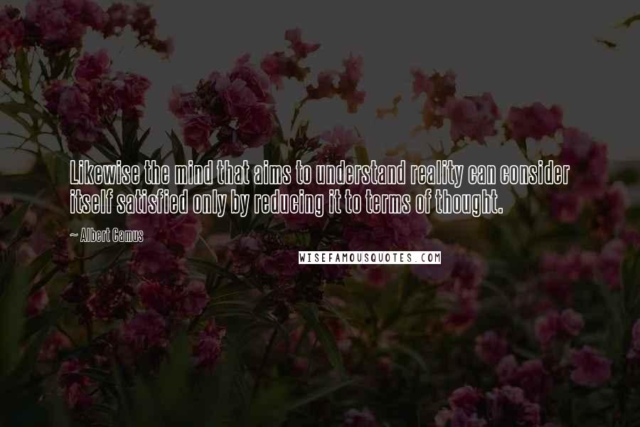 Albert Camus Quotes: Likewise the mind that aims to understand reality can consider itself satisfied only by reducing it to terms of thought.