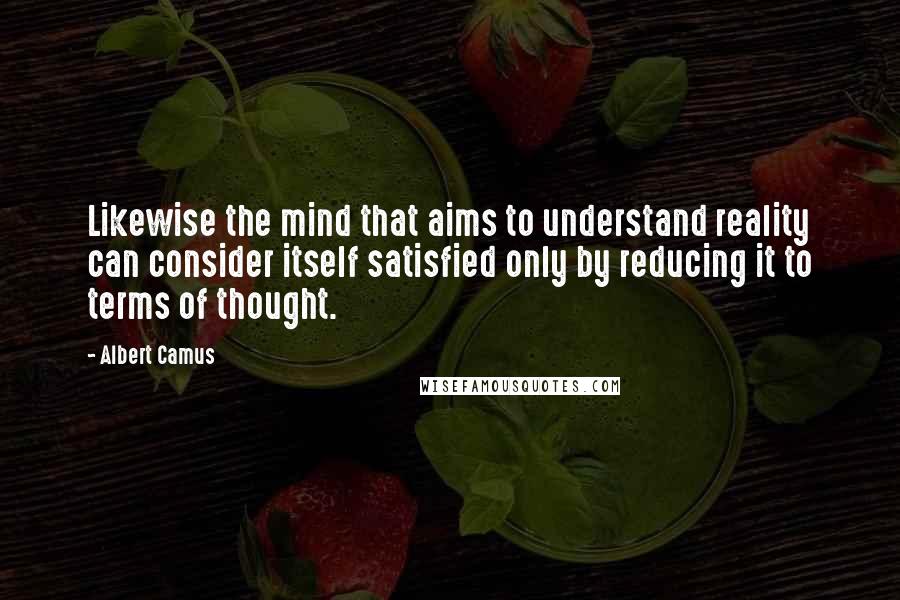 Albert Camus Quotes: Likewise the mind that aims to understand reality can consider itself satisfied only by reducing it to terms of thought.