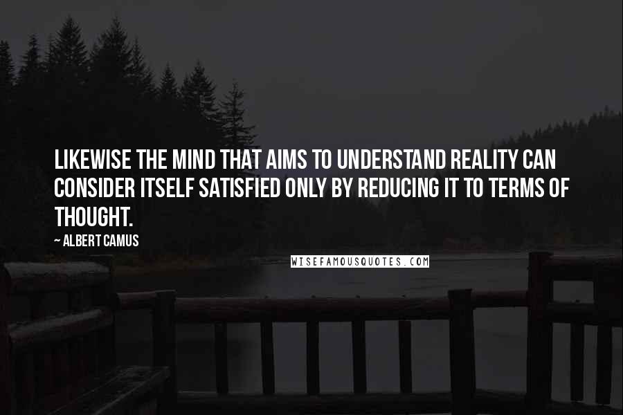 Albert Camus Quotes: Likewise the mind that aims to understand reality can consider itself satisfied only by reducing it to terms of thought.