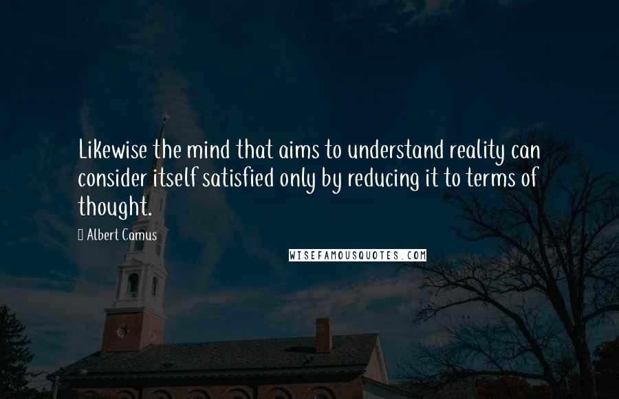 Albert Camus Quotes: Likewise the mind that aims to understand reality can consider itself satisfied only by reducing it to terms of thought.