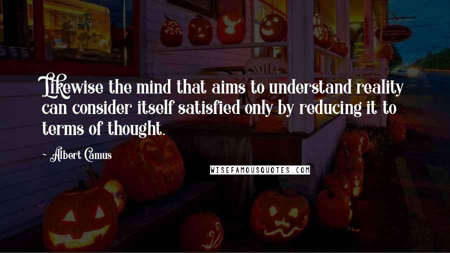 Albert Camus Quotes: Likewise the mind that aims to understand reality can consider itself satisfied only by reducing it to terms of thought.