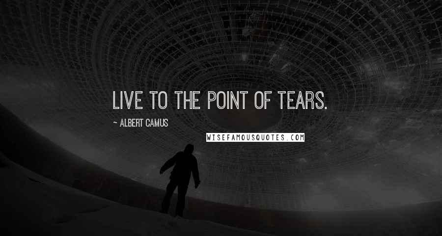 Albert Camus Quotes: Live to the point of tears.