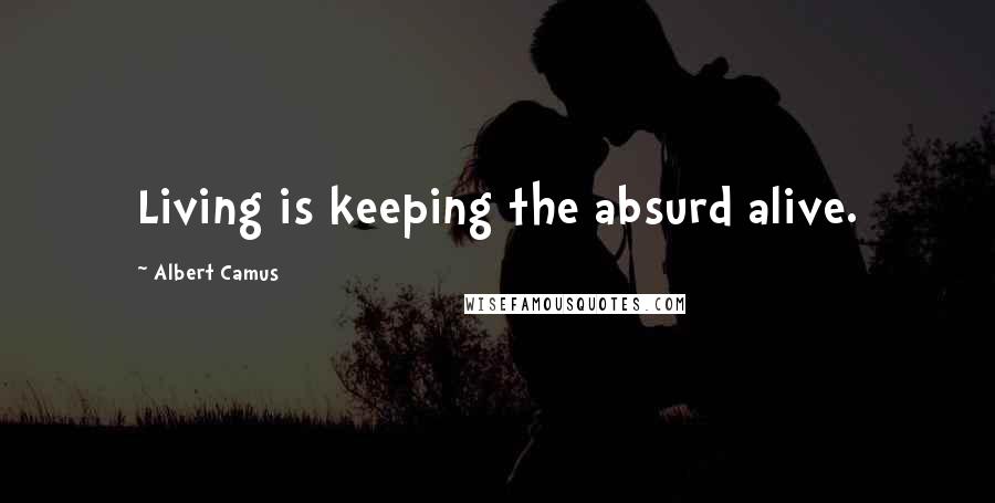 Albert Camus Quotes: Living is keeping the absurd alive.