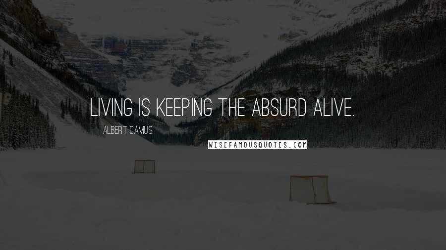Albert Camus Quotes: Living is keeping the absurd alive.