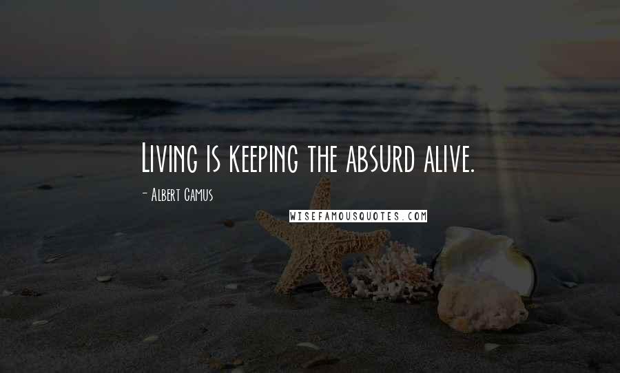 Albert Camus Quotes: Living is keeping the absurd alive.