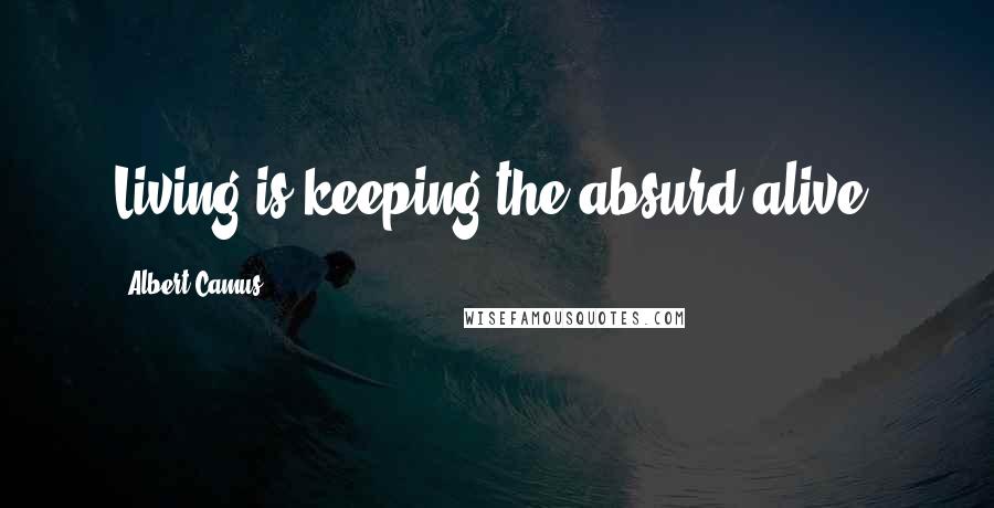 Albert Camus Quotes: Living is keeping the absurd alive.