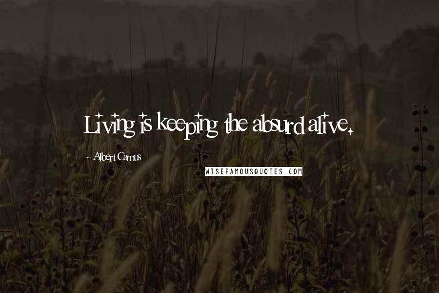 Albert Camus Quotes: Living is keeping the absurd alive.