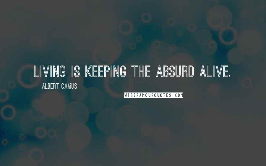Albert Camus Quotes: Living is keeping the absurd alive.