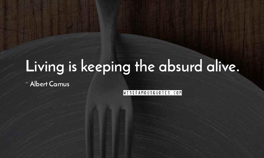 Albert Camus Quotes: Living is keeping the absurd alive.