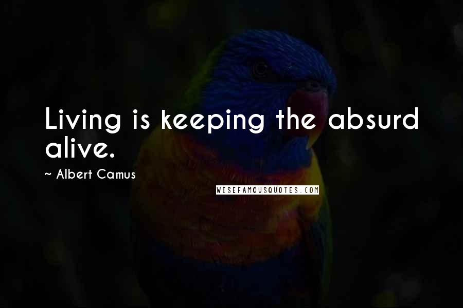 Albert Camus Quotes: Living is keeping the absurd alive.
