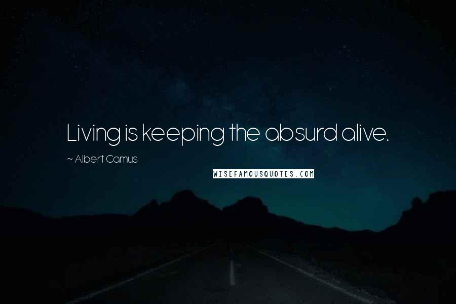 Albert Camus Quotes: Living is keeping the absurd alive.