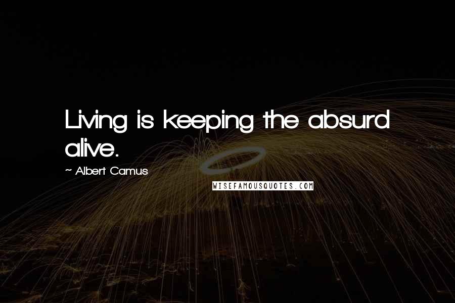 Albert Camus Quotes: Living is keeping the absurd alive.