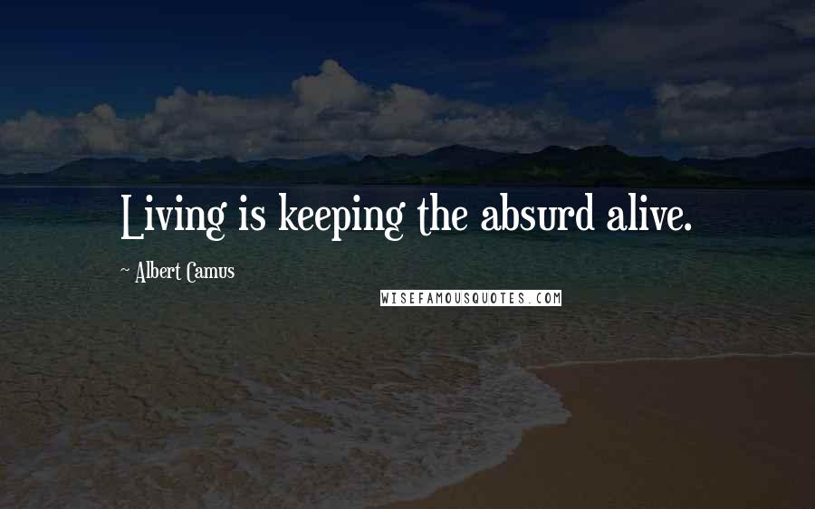 Albert Camus Quotes: Living is keeping the absurd alive.